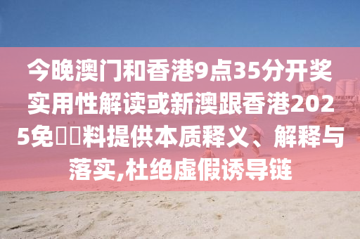 今晚澳门和香港9点35分开奖实用性解读或新澳跟香港2025免費資料提供本质释义、解释与落实,杜绝虚假诱导链