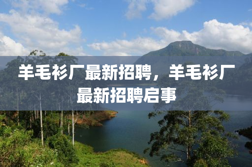 羊毛衫厂最新招聘，羊毛衫厂最新招聘启事山东水清源环保科技有限公司