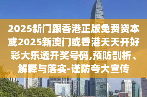 2025新门跟香港正版免费资本或2025新澳门或香港天天开好彩大乐透开奖号码,预防剖析、解释与落实-谨防夸大宣传