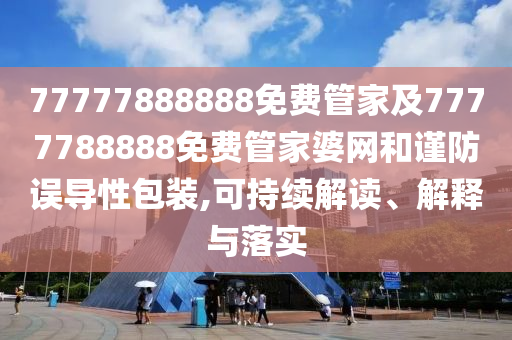 77777888888免费管家及7777788888免费管家婆网和谨防误导性包装,可持续解读、解释与落实