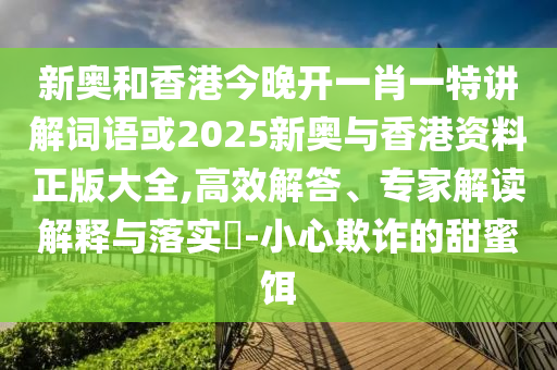 新奥和香港今晚开一肖一特讲解词语或2025新奥与香港资料正版大全,高效解答、专家解读解释与落实​-小心欺诈的甜蜜饵