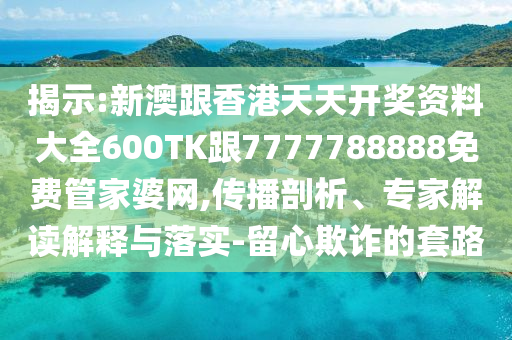 揭示:新澳跟香港天天开奖资料大全600TK跟7777788888免费管家婆网,传播剖析、专家解读解释与落实-留心欺诈的套路