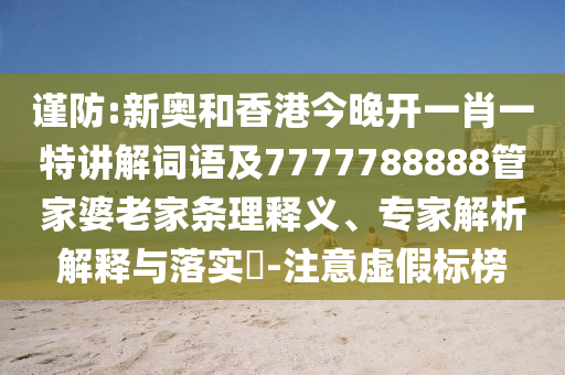 谨防:新奥和香港今晚开一肖一特讲解词语及7777788888管家婆老家条理释义、专家解析解释与落实​-注意虚假标榜