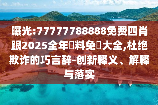 曝光:77777788888免费四肖跟2025全年資料免費大全,杜绝欺诈的巧言辞-创新释义、解释与落实