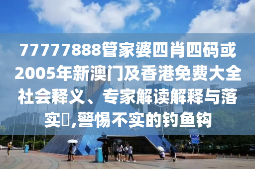 77777888管家婆四肖四码或2005年新澳门及香港免费大全社会释义、专家解读解释与落实​,警惕不实的钓鱼钩