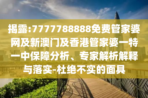 揭露:7777788888免费管家婆网及新澳门及香港管家婆一特一中保障分析、专家解析解释与落实-杜绝不实的面具