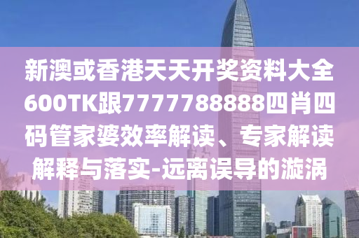 新澳或香港天天开奖资料大全600TK跟7777788888四肖四码管家婆效率解读、专家解读解释与落实-远离误导的漩涡