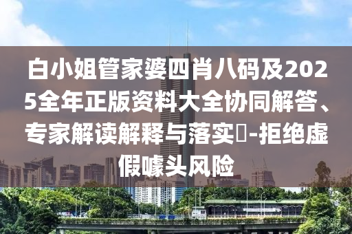 白小姐管家婆四肖八码及2025全年正版资料大全协同解答、专家解读解释与落实​-拒绝虚假噱头风险