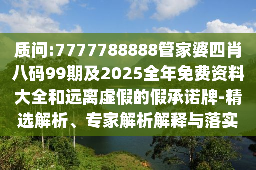 质问:7777788888管家婆四肖八码99期及2025全年免费资料大全和远离虚假的假承诺牌-精选解析、专家解析解释与落实