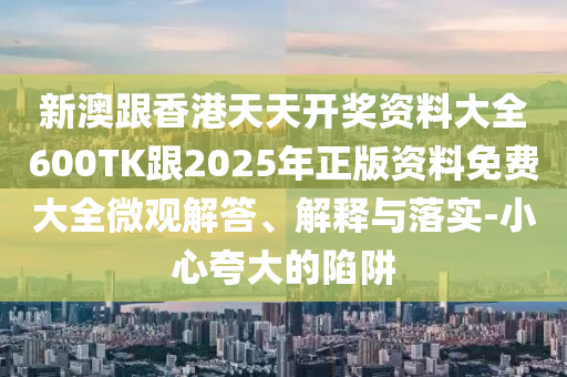 新澳跟香港天天开奖资料大全600TK跟2025年正版资料免费大全微观解答、解释与落实-小心夸大的陷阱