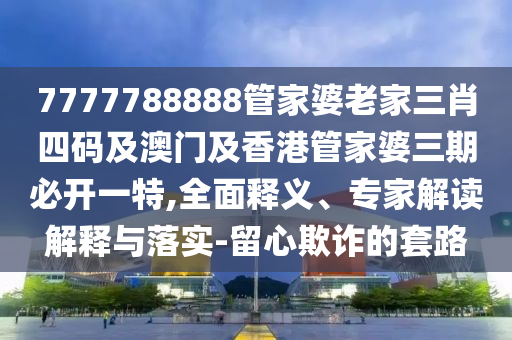 7777788888管家婆老家三肖四码及澳门及香港管家婆三期必开一特,全面释义、专家解读解释与落实-留心欺诈的套路