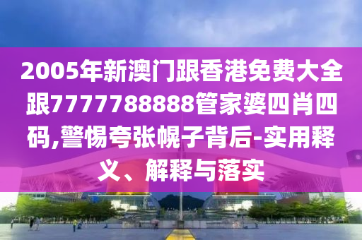 2005年新澳门跟香港免费大全跟7777788888管家婆四肖四码,警惕夸张幌子背后-实用释义、解释与落实