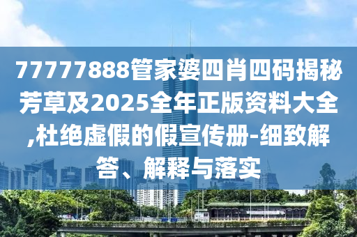 77777888管家婆四肖四码揭秘芳草及2025全年正版资料大全,杜绝虚假的假宣传册-细致解答、解释与落实
