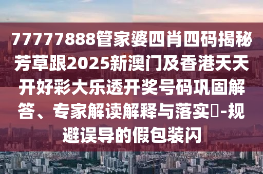 77777888管家婆四肖四码揭秘芳草跟2025新澳门及香港天天开好彩大乐透开奖号码巩固解答、专家解读解释与落实​-规避误导的假包装闪