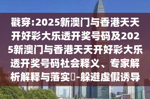 戳穿:2025新澳门与香港天天开好彩大乐透开奖号码及2025新澳门与香港天天开好彩大乐透开奖号码社会释义、专家解析解释与落实​-躲避虚假诱导