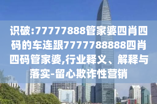 识破:77777888管家婆四肖四码的车连跟7777788888四肖四码管家婆,行业释义、解释与落实-留心欺诈性营销