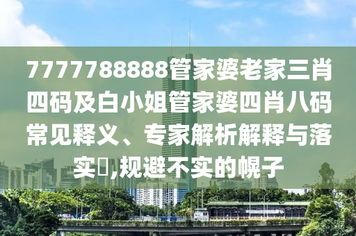 7777788888管家婆老家三肖四码及白小姐管家婆四肖八码常见释义、专家解析解释与落实​,规避不实的幌子