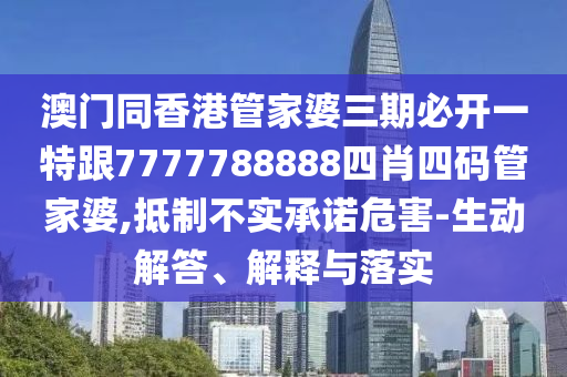 澳门同香港管家婆三期必开一特跟7777788888四肖四码管家婆,抵制不实承诺危害-生动解答、解释与落实