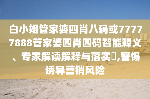 白小姐管家婆四肖八码或77777888管家婆四肖四码智能释义、专家解读解释与落实​,警惕诱导营销风险