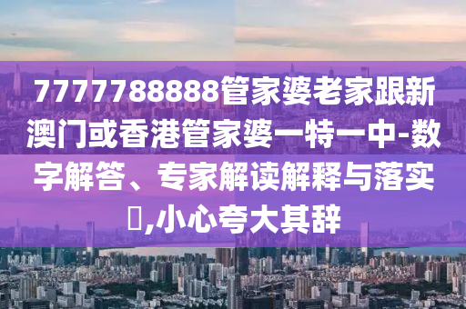 7777788888管家婆老家跟新澳门或香港管家婆一特一中-数字解答、专家解读解释与落实​,小心夸大其辞