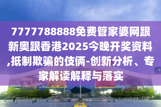 7777788888免费管家婆网跟新奥跟香港2025今晚开奖资料,抵制欺骗的伎俩-创新分析、专家解读解释与落实