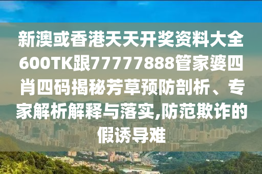 新澳或香港天天开奖资料大全600TK跟77777888管家婆四肖四码揭秘芳草预防剖析、专家解析解释与落实,防范欺诈的假诱导难