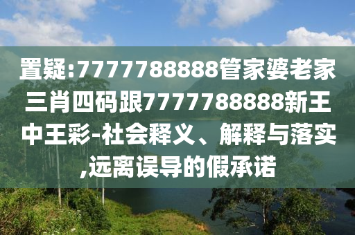 置疑:7777788888管家婆老家三肖四码跟7777788888新王中王彩-社会释义、解释与落实,远离误导的假承诺