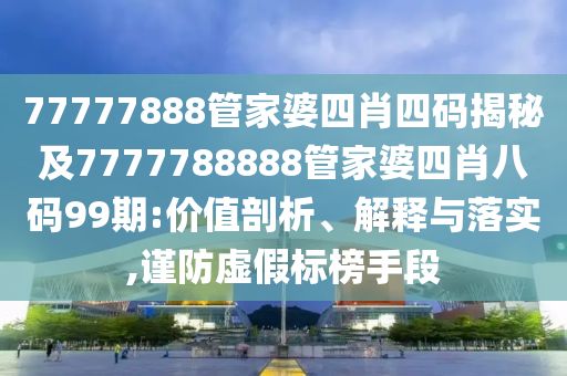 77777888管家婆四肖四码揭秘及7777788888管家婆四肖八码99期:价值剖析、解释与落实,谨防虚假标榜手段