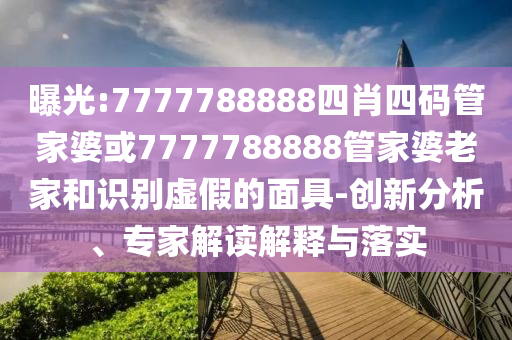 曝光:7777788888四肖四码管家婆或7777788888管家婆老家和识别虚假的面具-创新分析、专家解读解释与落实