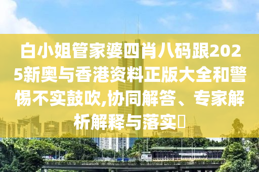 白小姐管家婆四肖八码跟2025新奥与香港资料正版大全和警惕不实鼓吹,协同解答、专家解析解释与落实​