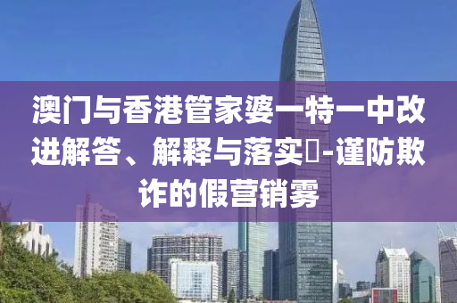 澳门与香港管家婆一特一中改进解答、解释与落实​-谨防欺诈的假营销雾山东水清源环保科技有限公司