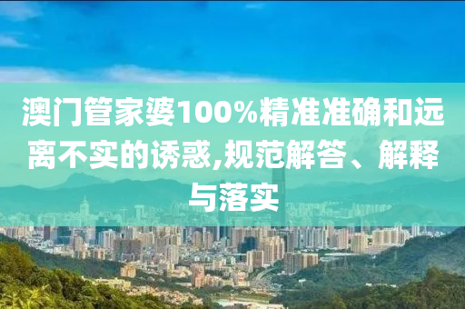 澳门管家婆100%精准准确和远离不实的诱惑,规范解答、解释与落实