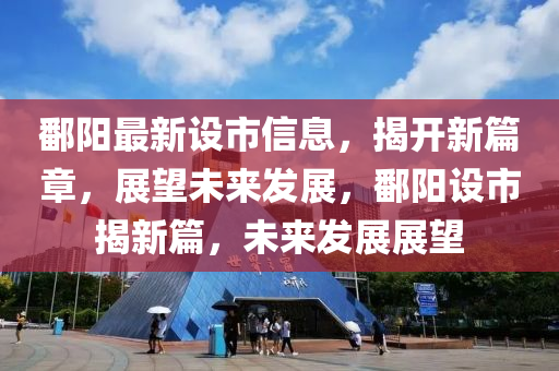鄱阳最新设市信息，揭开新篇章，展望未来发展，鄱阳设市揭新篇，未来发展展望