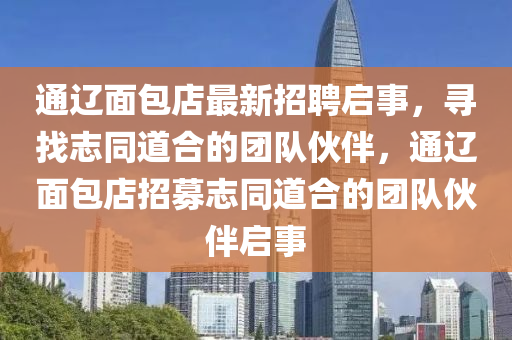 通辽面包店最新招聘启事，寻找志同道合的团队伙伴，通辽面包店招募志同道合的团队伙伴启事
