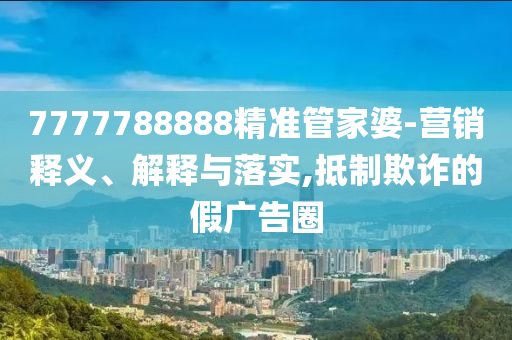 7777788888精准管家婆-营销释义、解释与落实,抵制欺诈的假广告圈