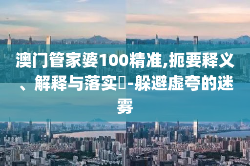 澳门管家婆100精准,扼要释义、解释与落实​-躲避虚夸的迷雾