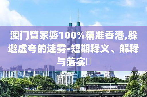 澳门管家婆100%精准香港,躲避虚夸的迷雾-短期释义、解释与落实​