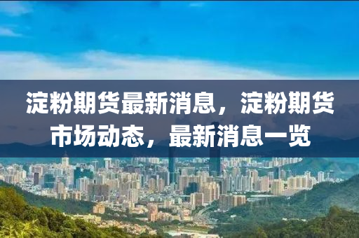 淀粉期货最新消息，淀粉期货市场动态，最新消息一览
