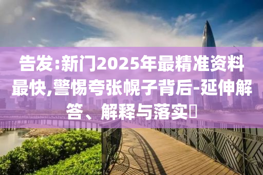 告发:新门2025年最精准资料最快,警惕夸张幌子背后-延伸解答、解释与落实​