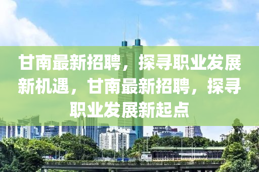 甘南最新招聘，探寻职业发展新机遇，甘南最新招聘，探寻职业发展新起点
