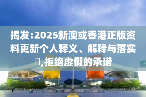 揭发:2025新澳或香港正版资料更新个人释义、解释与落实​,拒绝虚假的承诺