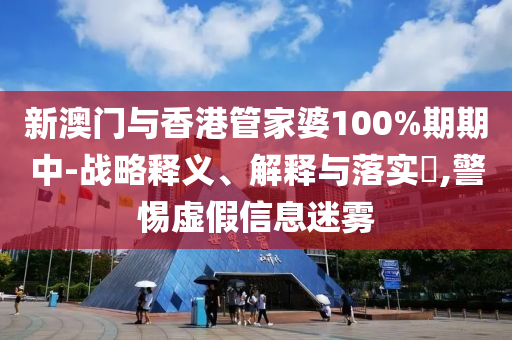新澳门与香港管家婆100%期期中-战略释义、解释与落实​,警惕虚假信息迷雾