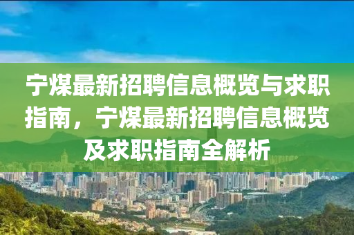 宁煤最新招聘信息概览与求职指南，宁煤最新招聘信息概览及求职指南全解析