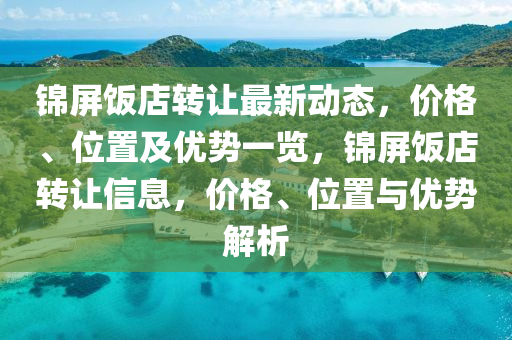 锦屏饭店转让最新动态，价格、位置及优势一览，锦屏饭店转让信息，价格、位置与优势解析