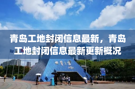 青岛工地封闭信息最新，青岛工地封闭信息最新更新概况