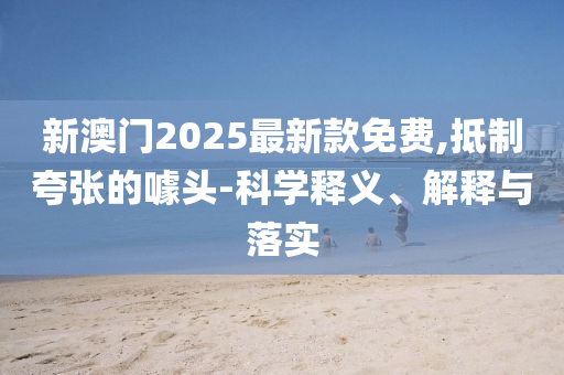 新澳门2025最新款免费,抵制夸张的噱头-科学释义、解释与落实