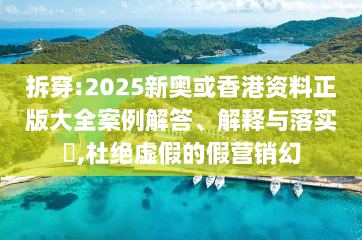 拆穿:2025新奥或香港资料正版大全案例解答、解释与落实​,杜绝虚假的假营销幻