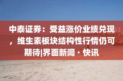 中泰证券：受益涨价业绩兑现，维生素板块结构性行情仍可期待|界面新闻 · 快讯