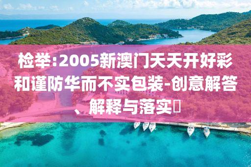 检举:2005新澳门天天开好彩和谨防华而不实包装-创意解答、解释与落实​