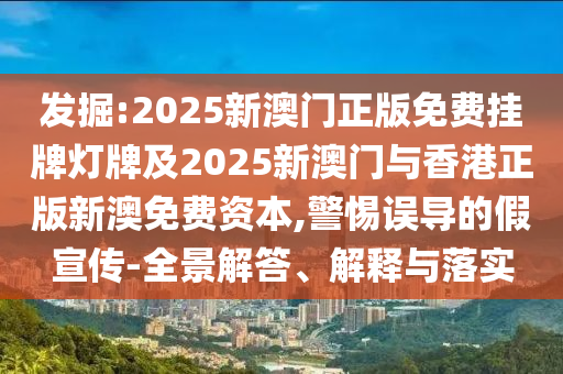 发掘:2025新澳门正版免费挂牌灯牌及2025新澳门与香港正版新澳免费资本,警惕误导的假宣传-全景解答、解释与落实